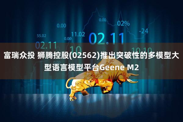 富瑞众投 狮腾控股(02562)推出突破性的多模型大型语言模型平台Geene M2