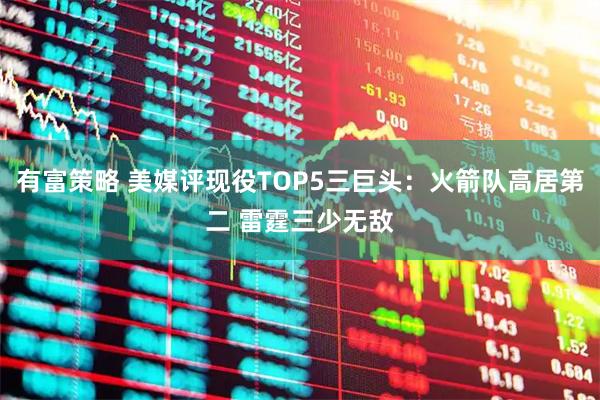 有富策略 美媒评现役TOP5三巨头：火箭队高居第二 雷霆三少无敌