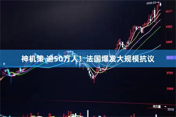 神机策 逾50万人！法国爆发大规模抗议