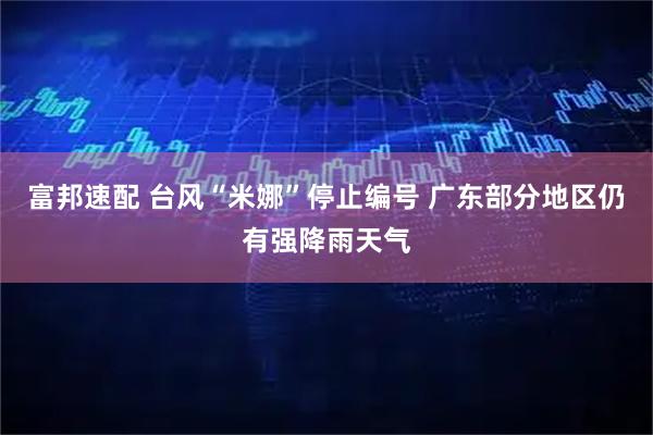 富邦速配 台风“米娜”停止编号 广东部分地区仍有强降雨天气