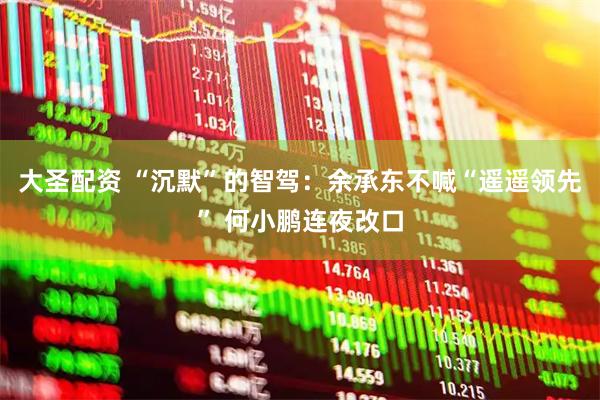 大圣配资 “沉默”的智驾：余承东不喊“遥遥领先” 何小鹏连夜改口
