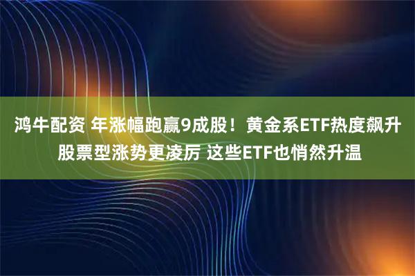 鸿牛配资 年涨幅跑赢9成股！黄金系ETF热度飙升 股票型涨势更凌厉 这些ETF也悄然升温