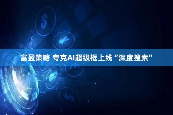富盈策略 夸克AI超级框上线“深度搜索”