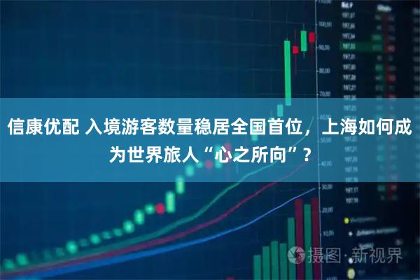 信康优配 入境游客数量稳居全国首位，上海如何成为世界旅人“心之所向”？