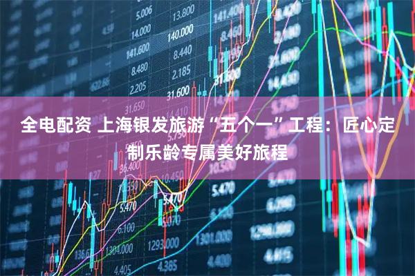 全电配资 上海银发旅游“五个一”工程：匠心定制乐龄专属美好旅程