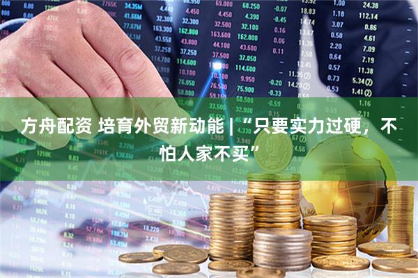 方舟配资 培育外贸新动能 | “只要实力过硬，不怕人家不买”