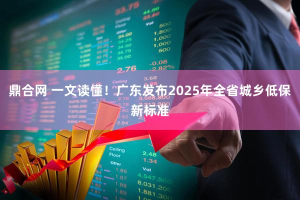 鼎合网 一文读懂！广东发布2025年全省城乡低保新标准
