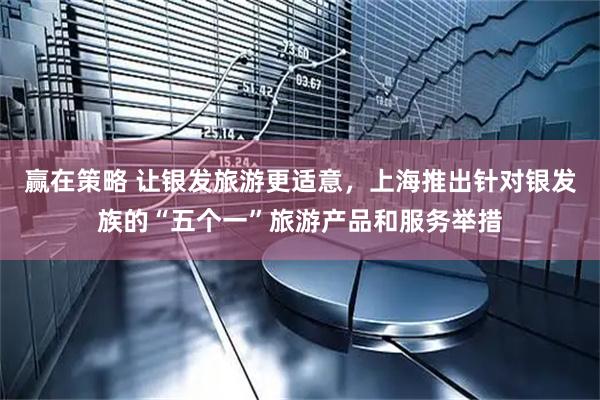 赢在策略 让银发旅游更适意，上海推出针对银发族的“五个一”旅游产品和服务举措