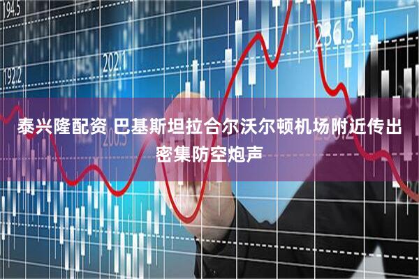 泰兴隆配资 巴基斯坦拉合尔沃尔顿机场附近传出密集防空炮声