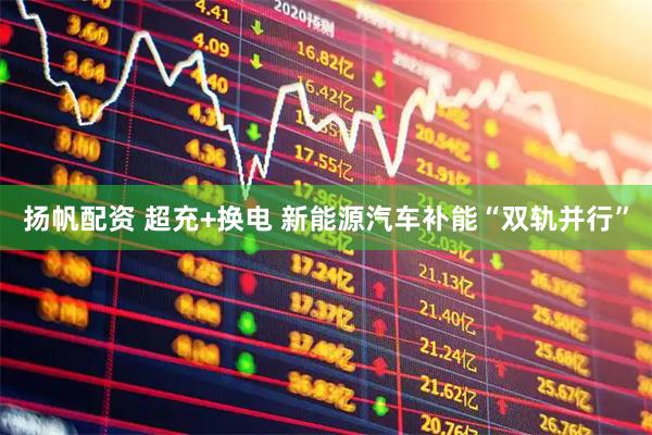 扬帆配资 超充+换电 新能源汽车补能“双轨并行”