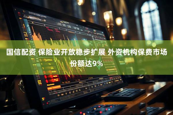 国信配资 保险业开放稳步扩展 外资机构保费市场份额达9%
