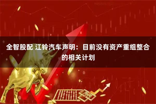 全智股配 江铃汽车声明：目前没有资产重组整合的相关计划