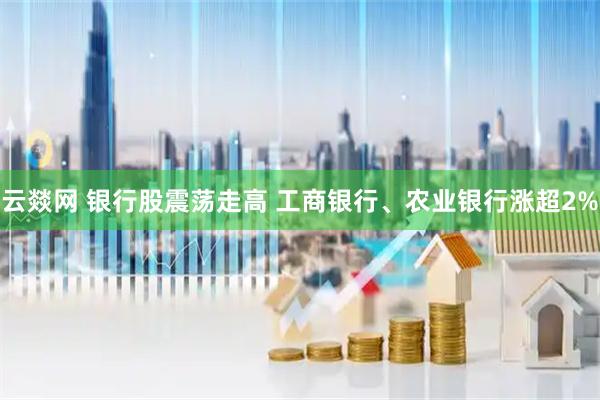云燚网 银行股震荡走高 工商银行、农业银行涨超2%