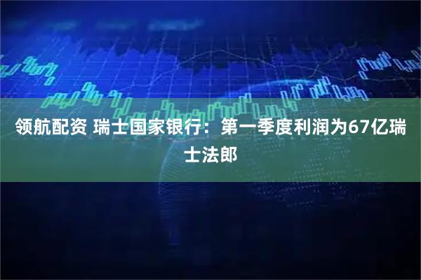 领航配资 瑞士国家银行：第一季度利润为67亿瑞士法郎
