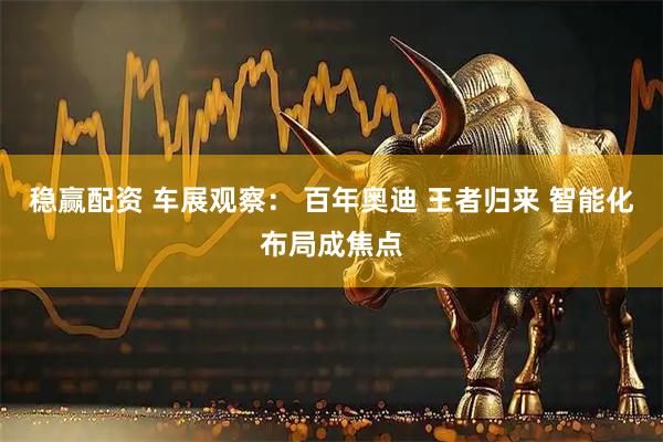 稳赢配资 车展观察： 百年奥迪 王者归来 智能化布局成焦点