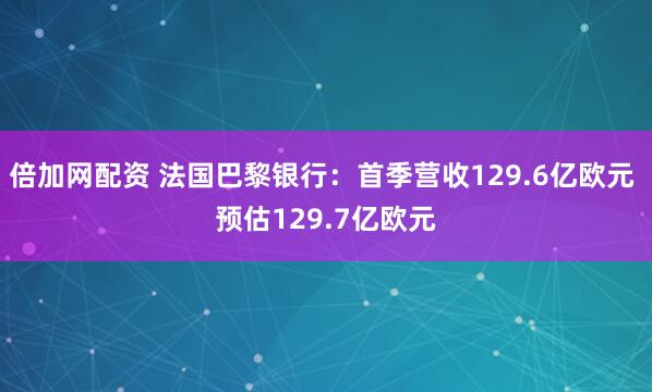 倍加网配资 法国巴黎银行：首季营收129.6亿欧元 预估129.7亿欧元