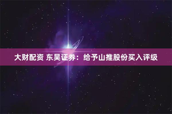 大财配资 东吴证券：给予山推股份买入评级