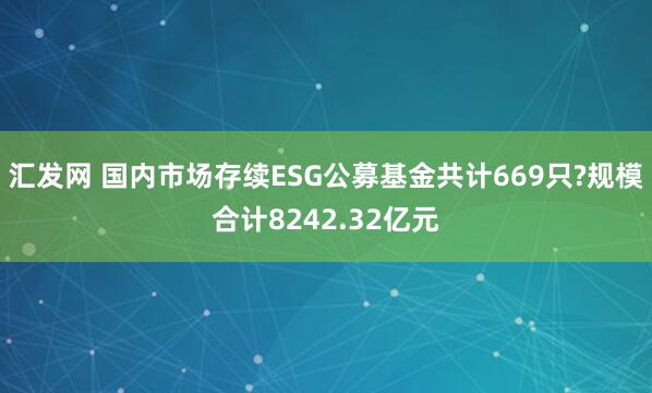汇发网 国内市场存续ESG公募基金共计669只?规模合计8242.32亿元