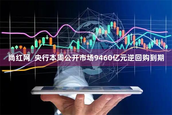 尚红网  央行本周公开市场9460亿元逆回购到期