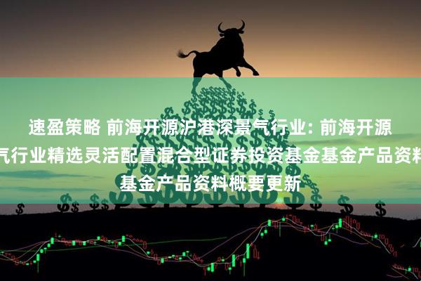速盈策略 前海开源沪港深景气行业: 前海开源沪港深景气行业精选灵活配置混合型证券投资基金基金产品资料概要更新