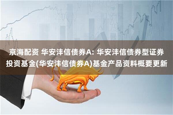 京海配资 华安沣信债券A: 华安沣信债券型证券投资基金(华安沣信债券A)基金产品资料概要更新