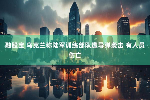 融股宝 乌克兰称陆军训练部队遭导弹袭击 有人员伤亡