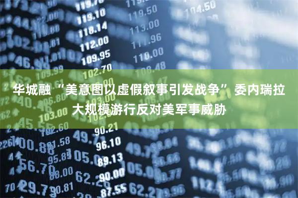 华城融 “美意图以虚假叙事引发战争” 委内瑞拉大规模游行反对美军事威胁