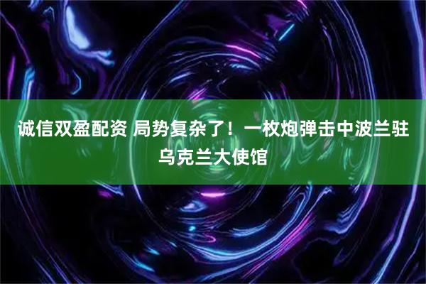 诚信双盈配资 局势复杂了！一枚炮弹击中波兰驻乌克兰大使馆