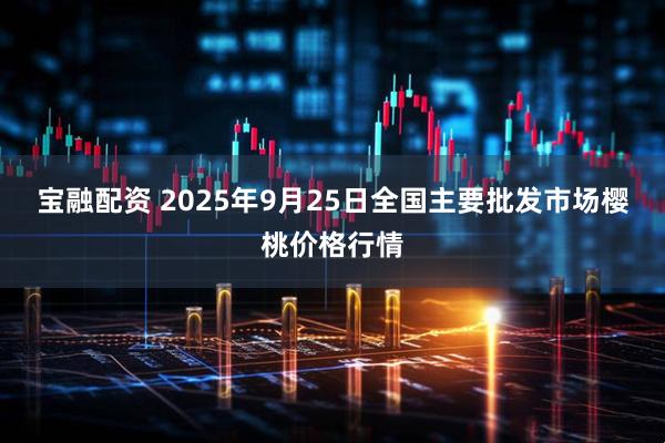 宝融配资 2025年9月25日全国主要批发市场樱桃价格行情