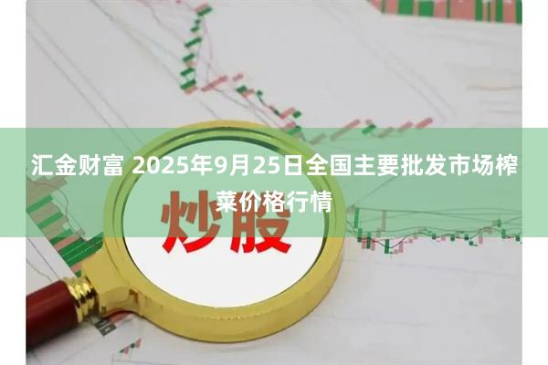 汇金财富 2025年9月25日全国主要批发市场榨菜价格行情
