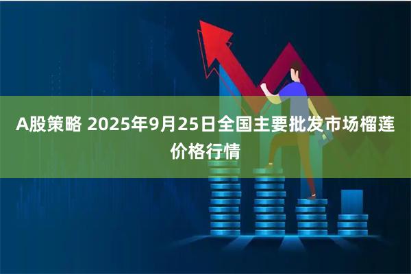 A股策略 2025年9月25日全国主要批发市场榴莲价格行情