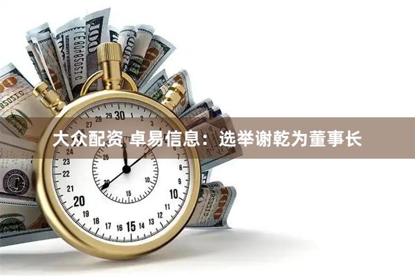 大众配资 卓易信息：选举谢乾为董事长