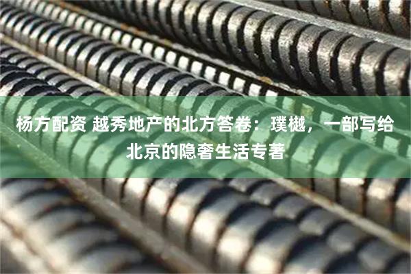 杨方配资 越秀地产的北方答卷：璞樾，一部写给北京的隐奢生活专著