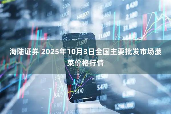 海陆证券 2025年10月3日全国主要批发市场菠菜价格行情
