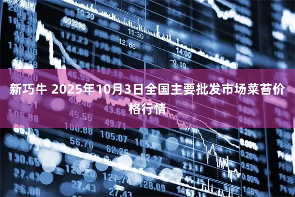 新巧牛 2025年10月3日全国主要批发市场菜苔价格行情