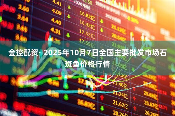 金控配资· 2025年10月7日全国主要批发市场石斑鱼价格行情
