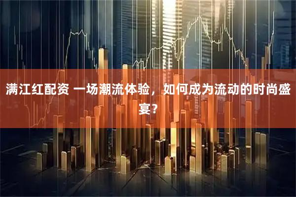 满江红配资 一场潮流体验,如何成为流动的时尚盛宴?