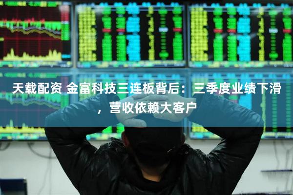 天载配资 金富科技三连板背后：三季度业绩下滑，营收依赖大客户