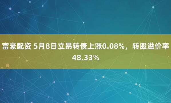 富豪配资 5月8日立昂转债上涨0.08%，转股溢价率48.33%