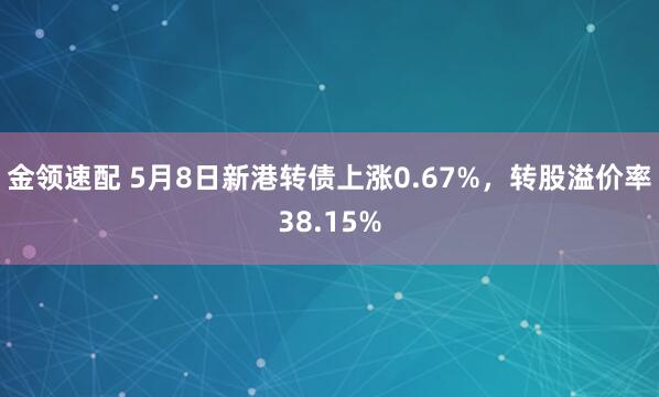 金领速配 5月8日新港转债上涨0.67%，转股溢价率38.15%