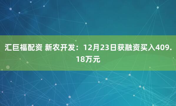汇巨福配资 新农开发：12月23日获融资买入409.18万元