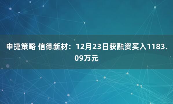 申捷策略 信德新材：12月23日获融资买入1183.09万元