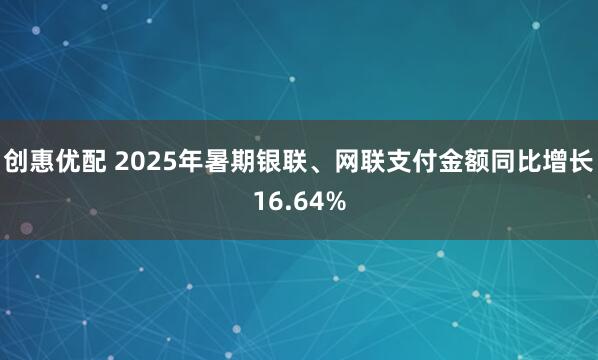 创惠优配 2025年暑期银联、网联支付金额同比增长16.64%
