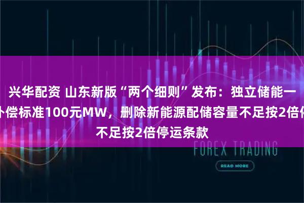 兴华配资 山东新版“两个细则”发布:独立储能一次调频补偿标准100元MW,删除新能源配储容量不足按2倍停运条款