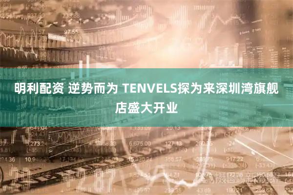 明利配资 逆势而为 TENVELS探为来深圳湾旗舰店盛大开业