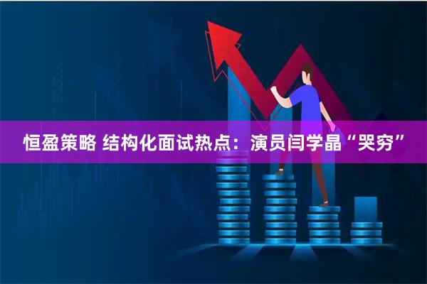 恒盈策略 结构化面试热点：演员闫学晶“哭穷”