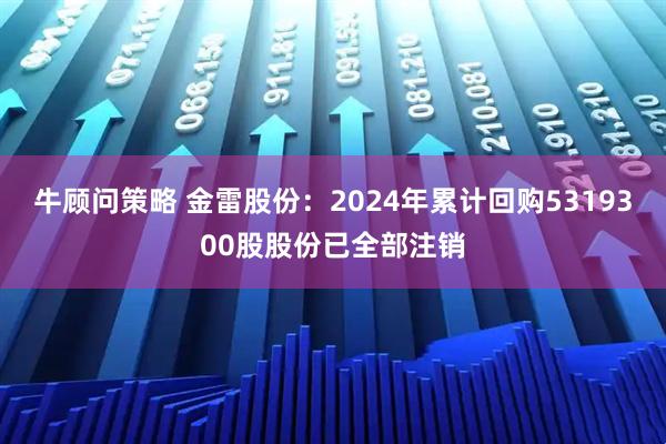 牛顾问策略 金雷股份：2024年累计回购5319300股股份已全部注销