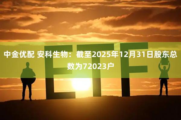 中金优配 安科生物：截至2025年12月31日股东总数为72023户