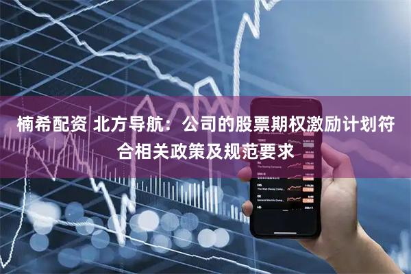 楠希配资 北方导航：公司的股票期权激励计划符合相关政策及规范要求
