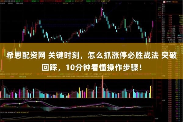 希恩配资网 关键时刻，怎么抓涨停必胜战法 突破回踩，10分钟看懂操作步骤！